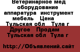 Ветеринарное мед.оборудование, аппаратура, инструмент, мебель › Цена ­ 1 - Тульская обл., Тула г. Другое » Продам   . Тульская обл.,Тула г.